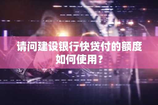 请问建设银行快贷付的额度如何使用？