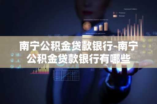 南宁公积金贷款银行-南宁公积金贷款银行有哪些