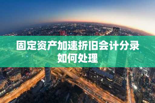 固定资产加速折旧会计分录如何处理