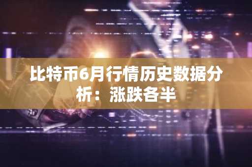 比特币6月行情历史数据分析：涨跌各半