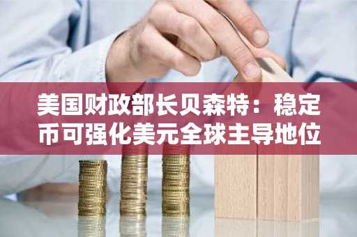 美国财政部长贝森特：稳定币可强化美元全球主导地位