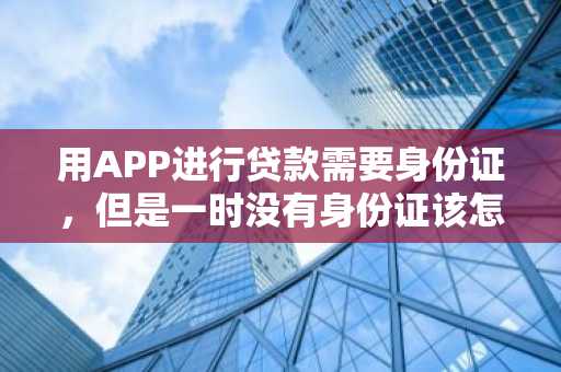 用APP进行贷款需要身份证，但是一时没有身份证该怎样进行贷款？