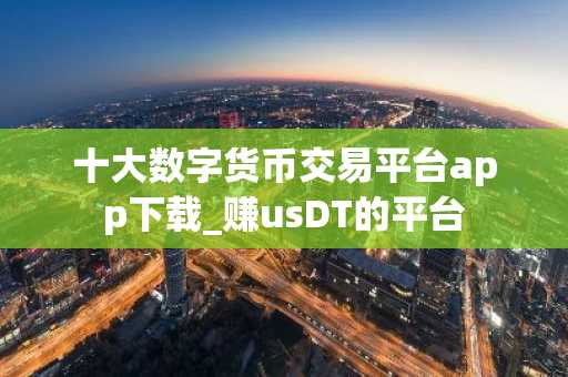 十大数字货币交易平台app下载_赚usDT的平台