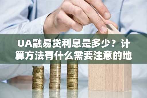 UA融易贷利息是多少？计算方法有什么需要注意的地方吗？