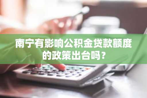 南宁有影响公积金贷款额度的政策出台吗？
