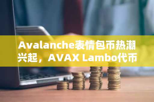 Avalanche表情包币热潮兴起，AVAX Lambo代币市值突破2500万美元