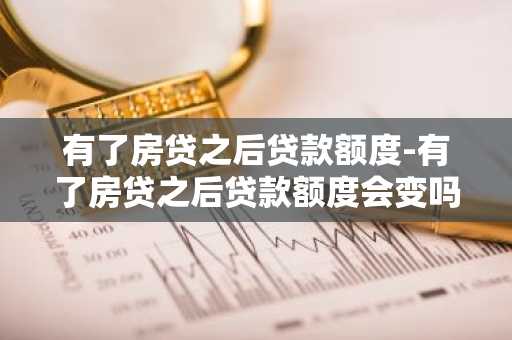 有了房贷之后贷款额度-有了房贷之后贷款额度会变吗