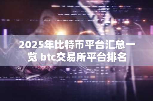 2025年比特币平台汇总一览 btc交易所平台排名
