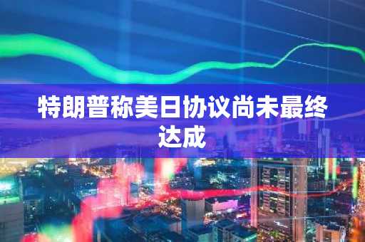 特朗普称美日协议尚未最终达成