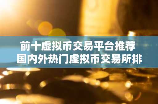 前十虚拟币交易平台推荐 国内外热门虚拟币交易所排行2025