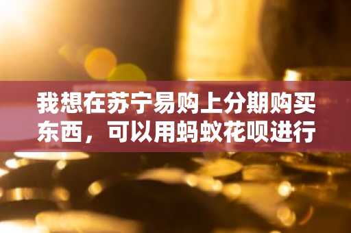 我想在苏宁易购上分期购买东西，可以用蚂蚁花呗进行还款吗？