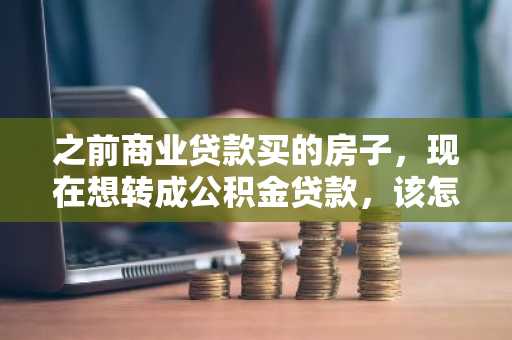 之前商业贷款买的房子，现在想转成公积金贷款，该怎样办理？