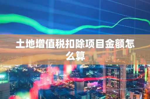 土地增值税扣除项目金额怎么算