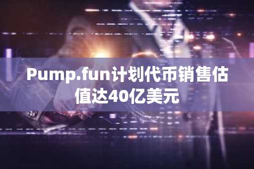 Pump.fun计划代币销售估值达40亿美元