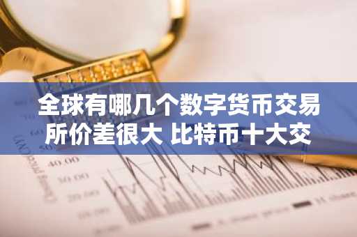 全球有哪几个数字货币交易所价差很大 比特币十大交易所
