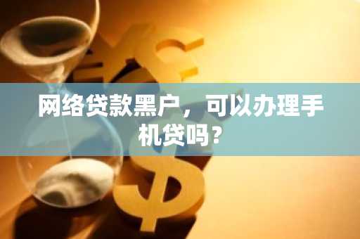 网络贷款黑户，可以办理手机贷吗？