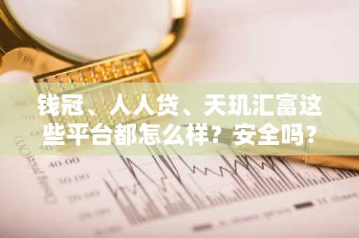 钱冠、人人贷、天玑汇富这些平台都怎么样？安全吗？