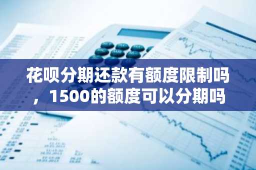 花呗分期还款有额度限制吗，1500的额度可以分期吗？
