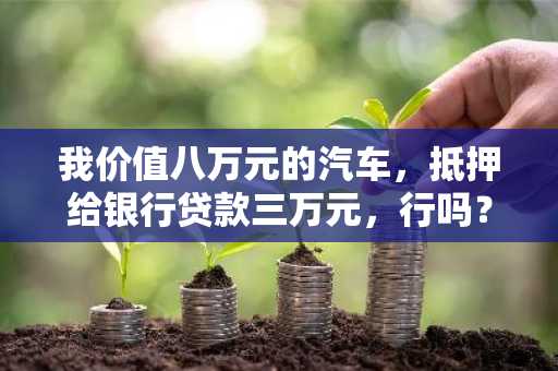我价值八万元的汽车，抵押给银行贷款三万元，行吗？