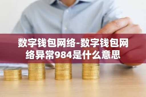 数字钱包网络-数字钱包网络异常984是什么意思