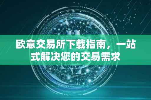 欧意交易所下载指南，一站式解决您的交易需求