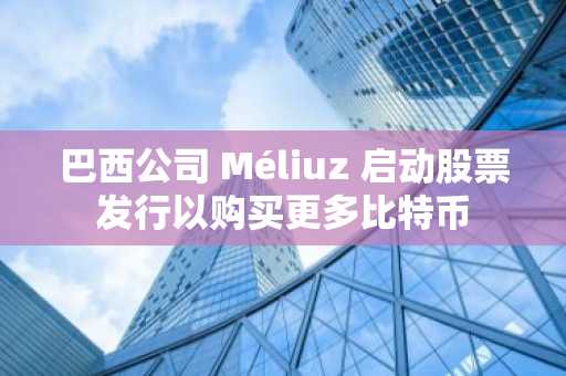 巴西公司 Méliuz 启动股票发行以购买更多比特币