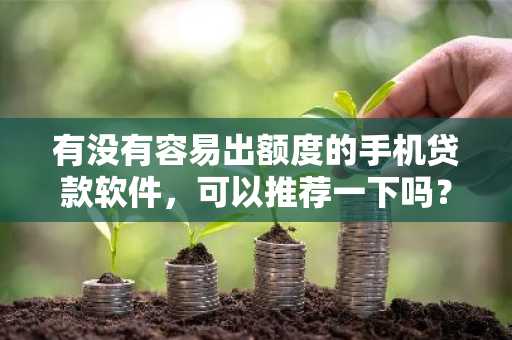 有没有容易出额度的手机贷款软件，可以推荐一下吗？