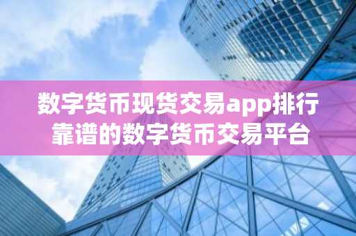 数字货币现货交易app排行 靠谱的数字货币交易平台
