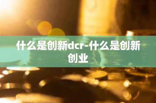 什么是创新dcr-什么是创新创业