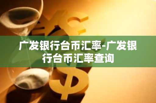 广发银行台币汇率-广发银行台币汇率查询