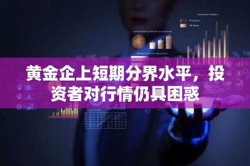 黄金企上短期分界水平，投资者对行情仍具困惑