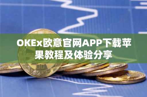 OKEx欧意官网APP下载苹果教程及体验分享