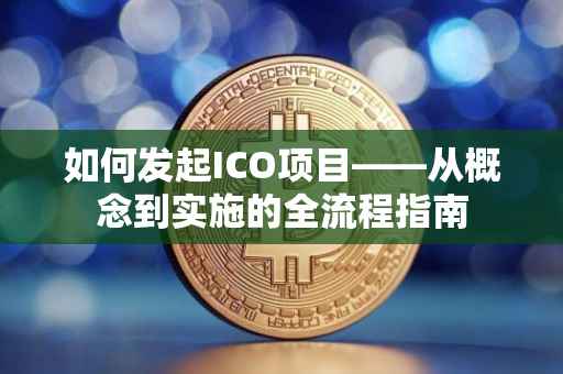 如何发起ICO项目——从概念到实施的全流程指南