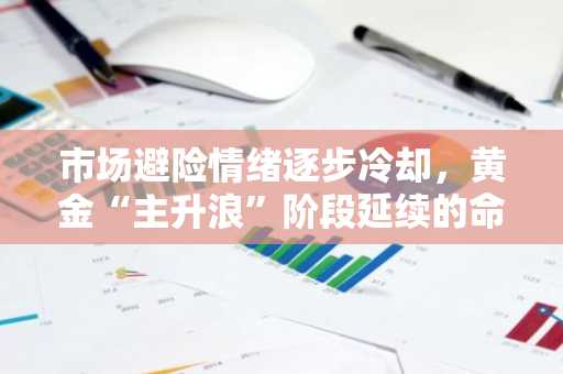 市场避险情绪逐步冷却，黄金“主升浪”阶段延续的命脉在于......