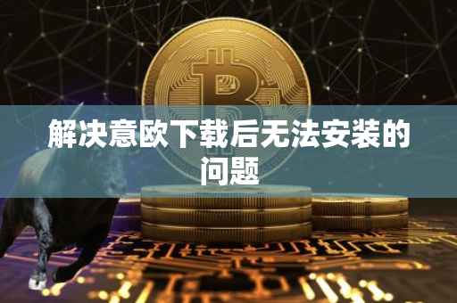 解决意欧下载后无法安装的问题