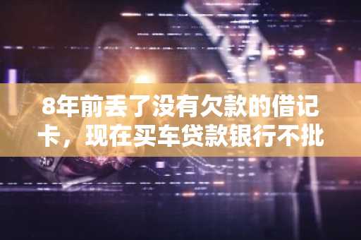 8年前丢了没有欠款的借记卡，现在买车贷款银行不批,说我欠了银行1000多元，怎么回事？