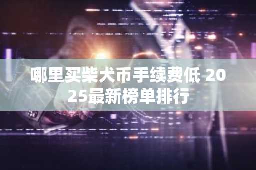 哪里买柴犬币手续费低 2025最新榜单排行