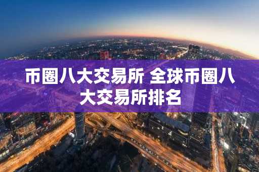 币圈八大交易所 全球币圈八大交易所排名