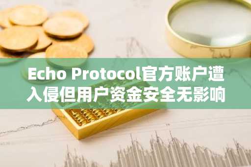 Echo Protocol官方账户遭入侵但用户资金安全无影响