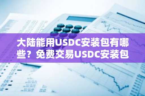 大陆能用USDC安装包有哪些？免费交易USDC安装包最新排名