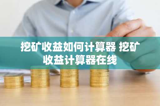 挖矿收益如何计算器 挖矿收益计算器在线