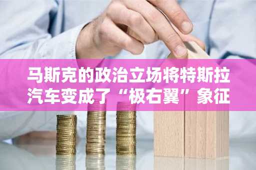 马斯克的政治立场将特斯拉汽车变成了“极右翼”象征，法国特斯拉车主感到尴尬