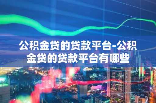公积金贷的贷款平台-公积金贷的贷款平台有哪些