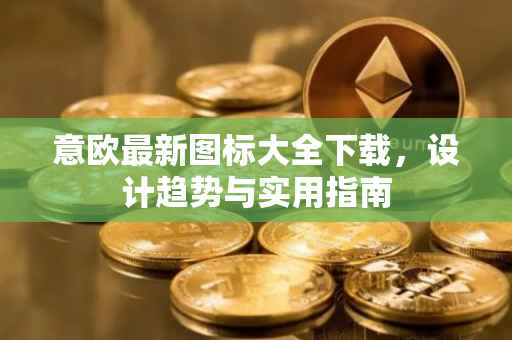 意欧最新图标大全下载，设计趋势与实用指南