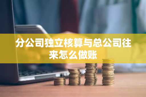 分公司独立核算与总公司往来怎么做账