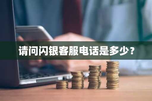 请问闪银客服电话是多少？