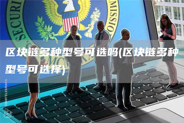 区块链多种型号可选吗 - 区块链多种型号可选择