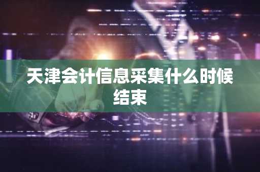 天津会计信息采集什么时候结束