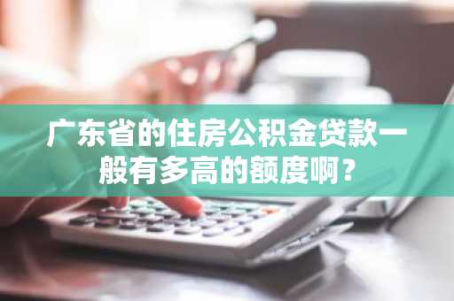 广东省的住房公积金贷款一般有多高的额度啊？