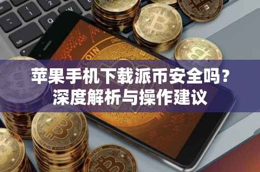 苹果手机下载派币安全吗？深度解析与操作建议